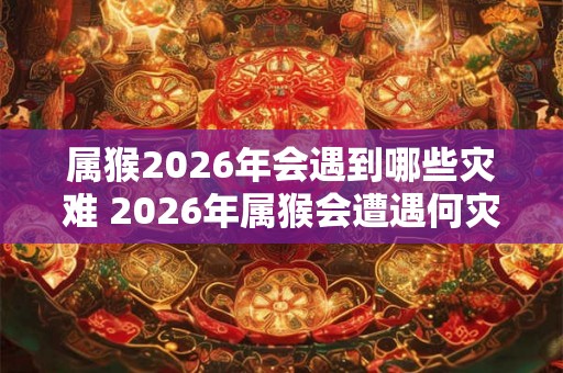 属猴2026年会遇到哪些灾难 2026年属猴会遭遇何灾难 属猴2026年会遇到哪些灾难 2026年属猴会遭遇何灾难