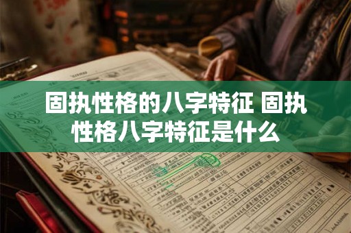 固执性格的八字特征 固执性格八字特征是什么 固执性格的八字特征 固执性格八字特征是什么