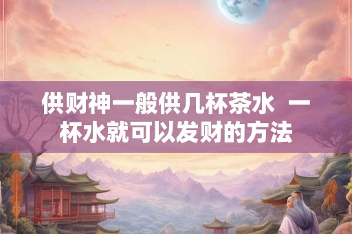供财神一般供几杯茶水 一杯水就可以发财的方法 供财神一般供几杯茶水 一杯水就可以发财的方法