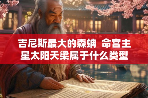 吉尼斯最大的森蚺 命宫主星太阳天梁属于什么类型 吉尼斯最大的森蚺 命宫主星太阳天梁属于什么类型