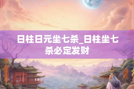 日柱日元坐七杀_日柱坐七杀必定发财