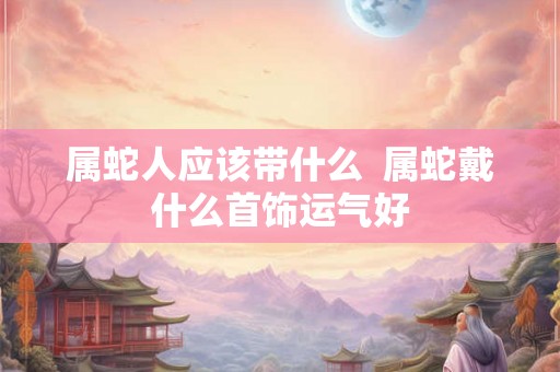 属蛇人应该带什么 属蛇戴什么首饰运气好 属蛇人应该带什么 属蛇戴什么首饰运气好