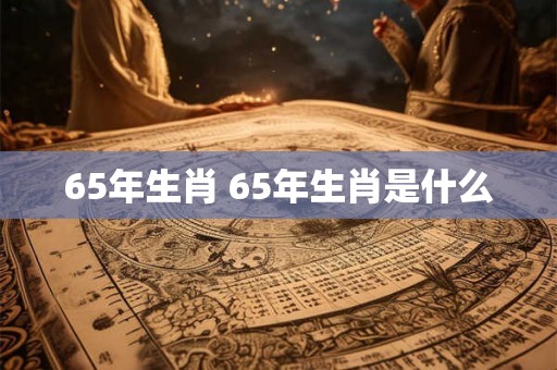 65年生肖 65年生肖是什么