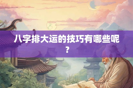 八字排大运的技巧有哪些呢？