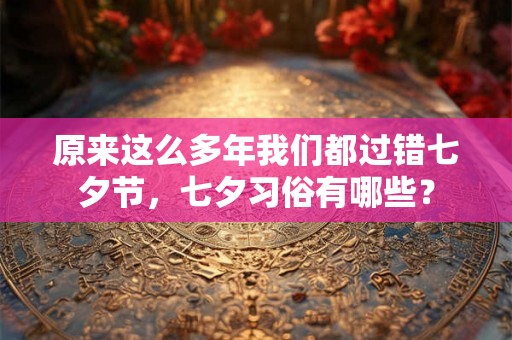 原来这么多年我们都过错七夕节,七夕习俗有哪些? 原来这么多年我们都过错七夕节,七夕习俗有哪些?