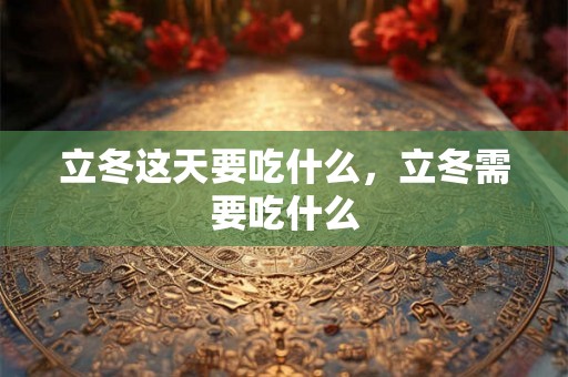 立冬这天要吃什么，立冬需要吃什么