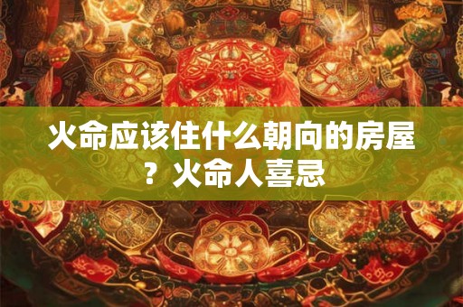 火命应该住什么朝向的房屋？火命人喜忌