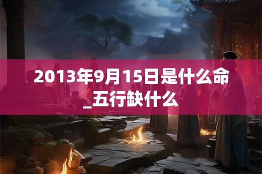 2013年9月15日是什么命_五行缺什么 2013年9月15日是什么命_五行缺什么