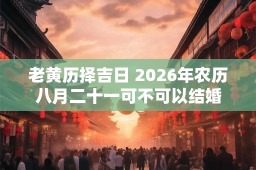 老黄历择吉日 2026年农历八月二十一可不可以结婚