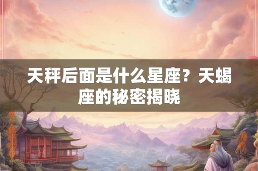 天秤后面是什么星座?天蝎座的秘密揭晓 天秤后面是什么星座?天蝎座的秘密揭晓