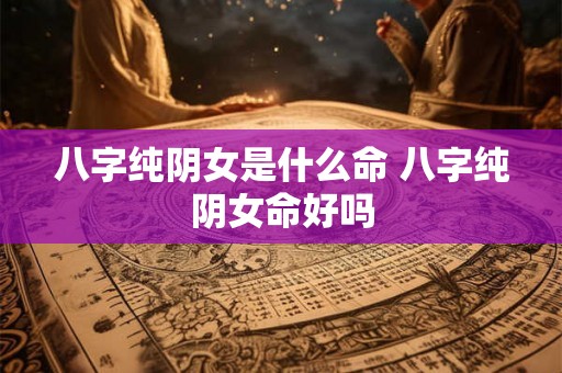 八字纯阴女是什么命 八字纯阴女命好吗