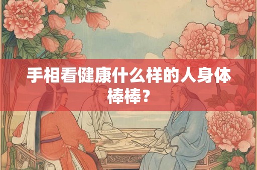 手相看健康什么样的人身体棒棒? 手相看健康什么样的人身体棒棒?