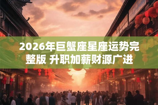 2026年巨蟹座星座运势完整版 升职加薪财源广进 2026年巨蟹座星座运势完整版 升职加薪财源广进