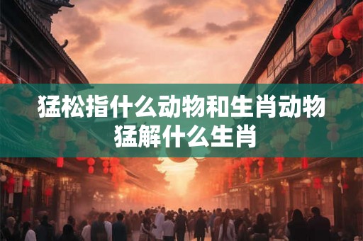 猛松指什么动物和生肖动物 猛解什么生肖