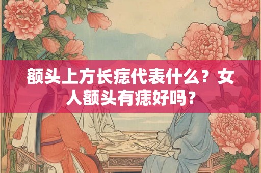 额头上方长痣代表什么？女人额头有痣好吗？