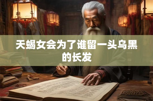 天蝎女会为了谁留一头乌黑的长发