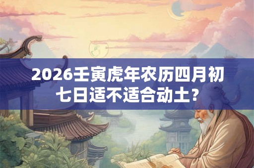 2026壬寅虎年农历四月初七日适不适合动土? 2026壬寅虎年农历四月初七日适不适合动土?
