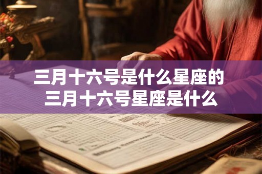 三月十六号是什么星座的 三月十六号星座是什么 三月十六号是什么星座的 三月十六号星座是什么