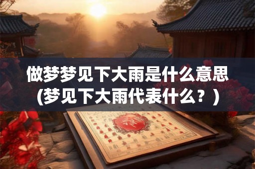 做梦梦见下大雨是什么意思(梦见下大雨代表什么？)