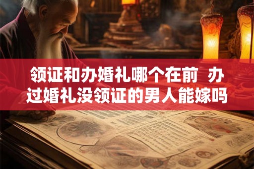 领证和办婚礼哪个在前  办过婚礼没领证的男人能嫁吗