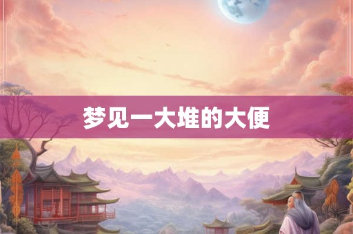 梦见一大堆的大便