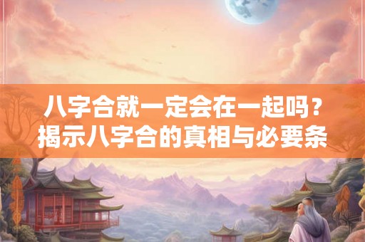 八字合就一定会在一起吗？揭示八字合的真相与必要条件