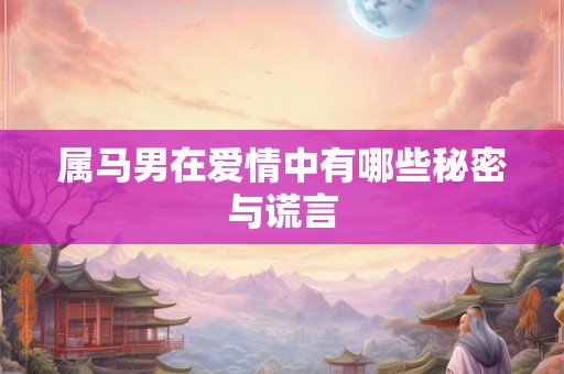 属马男在爱情中有哪些秘密与谎言