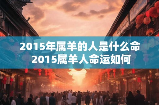 2015年属羊的人是什么命 2015属羊人命运如何 2015年属羊的人是什么命 2015属羊人命运如何