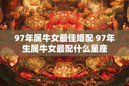 97年属牛女最佳婚配 97年生属牛女最配什么星座