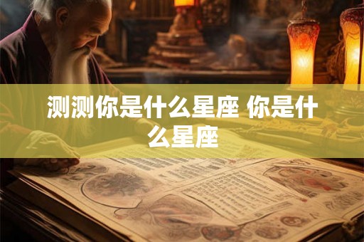 测测你是什么星座 你是什么星座