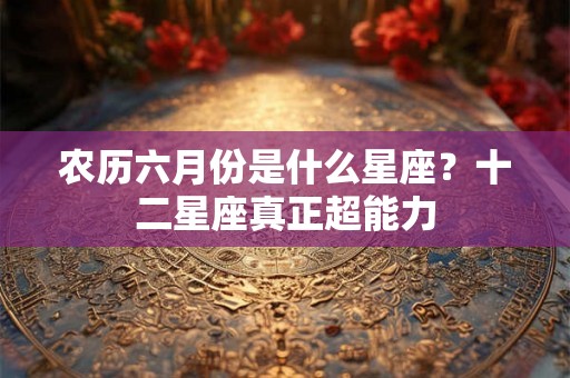 农历六月份是什么星座？十二星座真正超能力