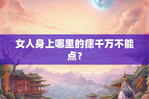 女人身上哪里的痣千万不能点？