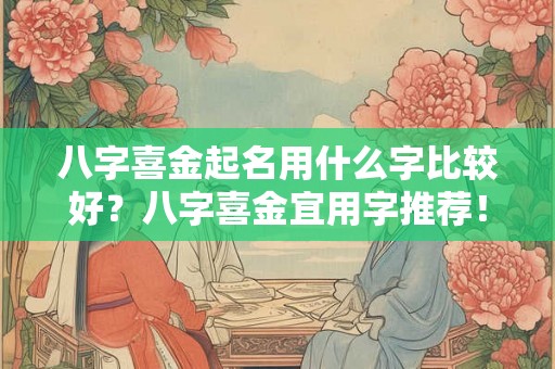 八字喜金起名用什么字比较好？八字喜金宜用字推荐！