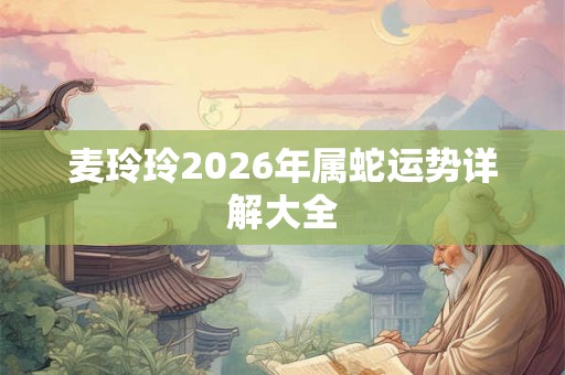 麦玲玲2026年属蛇运势详解大全 麦玲玲2026年属蛇运势详解大全