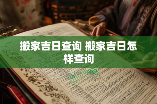 搬家吉日查询 搬家吉日怎样查询 搬家吉日查询 搬家吉日怎样查询