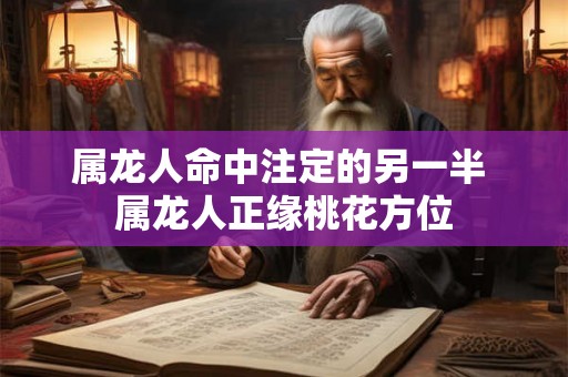 属龙人命中注定的另一半 属龙人正缘桃花方位