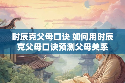 时辰克父母口诀 如何用时辰克父母口诀预测父母关系