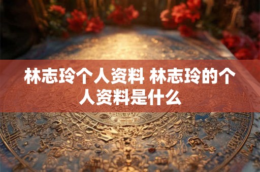 林志玲个人资料 林志玲的个人资料是什么 林志玲个人资料 林志玲的个人资料是什么