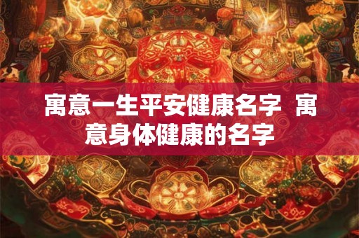 寓意一生平安健康名字  寓意身体健康的名字