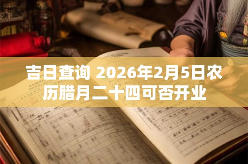 吉日查询 2026年2月5日农历腊月二十四可否开业 吉日查询 2026年2月5日农历腊月二十四可否开业