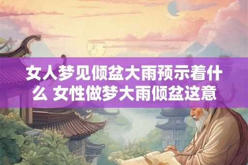 女人梦见倾盆大雨预示着什么 女性做梦大雨倾盆这意味着什么