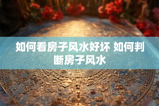 如何看房子风水好坏 如何判断房子风水