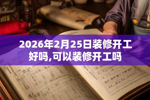 2026年2月25日装修开工好吗,可以装修开工吗