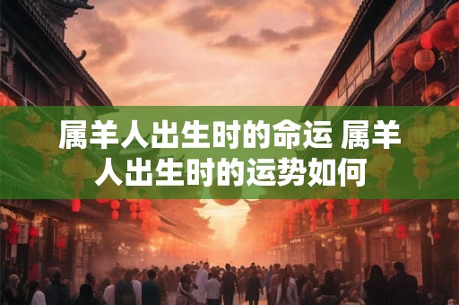 属羊人出生时的命运 属羊人出生时的运势如何