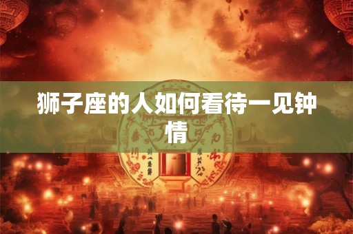 狮子座的人如何看待一见钟情