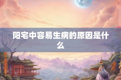 阳宅中容易生病的原因是什么 阳宅中容易生病的原因是什么