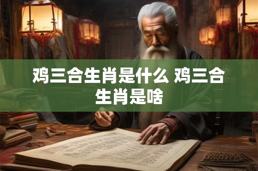 鸡三合生肖是什么 鸡三合生肖是啥