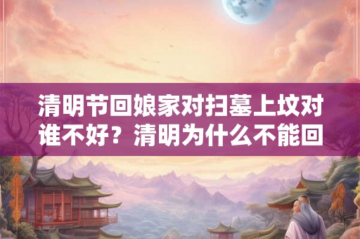清明节回娘家对扫墓上坟对谁不好？清明为什么不能回娘家？