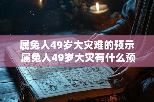 属兔人49岁大灾难的预示 属兔人49岁大灾有什么预兆 属兔人49岁大灾难的预示 属兔人49岁大灾有什么预兆