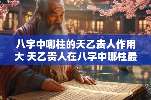 八字中哪柱的天乙贵人作用大 天乙贵人在八字中哪柱最有作用
